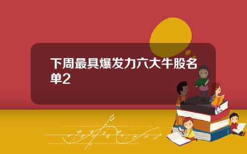 下周最具爆发力六大牛股名单2