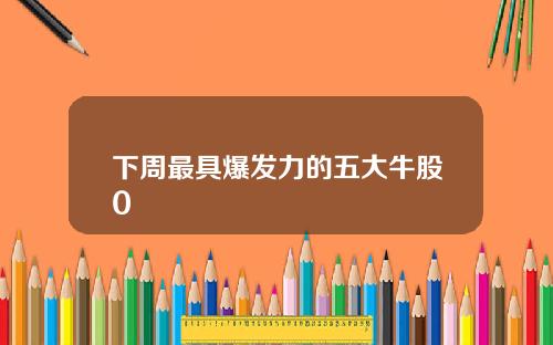 下周最具爆发力的五大牛股0