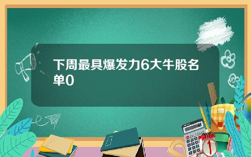 下周最具爆发力6大牛股名单0