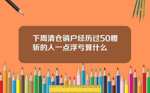 下周清仓销户经历过50腰斩的人一点浮亏算什么