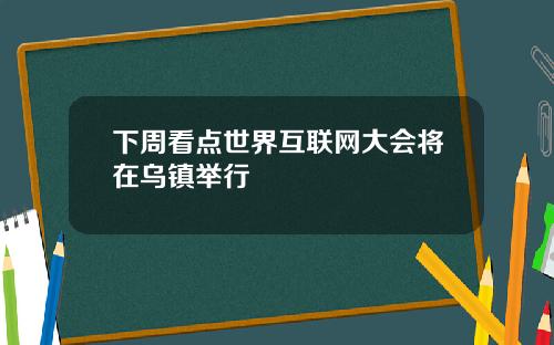 下周看点世界互联网大会将在乌镇举行