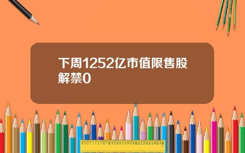 下周1252亿市值限售股解禁0 下周1252亿市值限售股解禁0