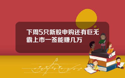 下周5只新股申购还有巨无霸上市一签能赚几万