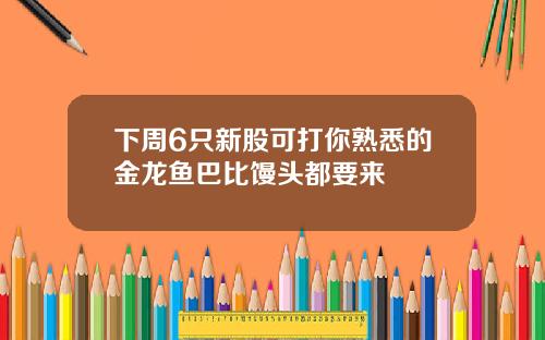 下周6只新股可打你熟悉的金龙鱼巴比馒头都要来