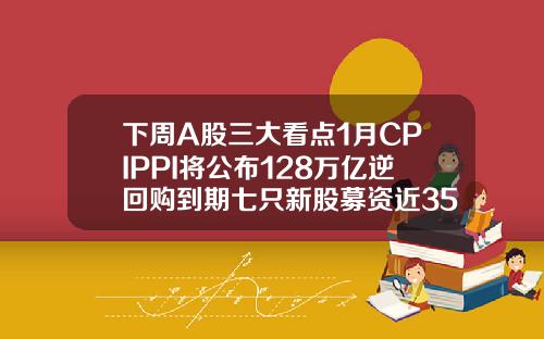 下周A股三大看点1月CPIPPI将公布128万亿逆回购到期七只新股募资近35亿元