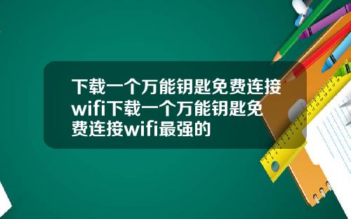 下载一个万能钥匙免费连接wifi下载一个万能钥匙免费连接wifi最强的