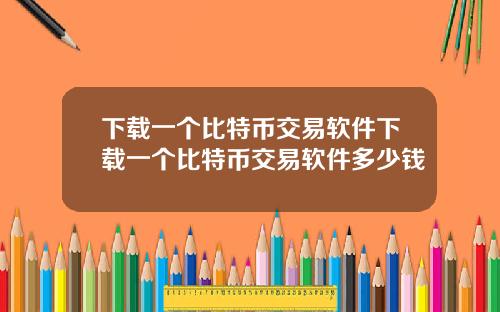 下载一个比特币交易软件下载一个比特币交易软件多少钱