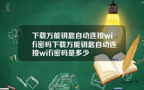 下载万能钥匙自动连接wifi密码下载万能钥匙自动连接wifi密码是多少