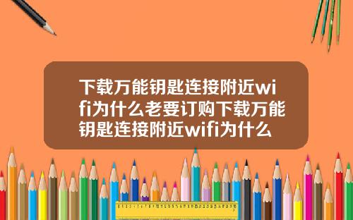 下载万能钥匙连接附近wifi为什么老要订购下载万能钥匙连接附近wifi为什么老要订购呢