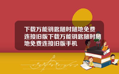 下载万能钥匙随时随地免费连接旧版下载万能钥匙随时随地免费连接旧版手机
