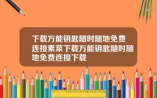 下载万能钥匙随时随地免费连接素菜下载万能钥匙随时随地免费连接下载