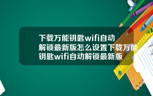 下载万能钥匙wifi自动解锁最新版怎么设置下载万能钥匙wifi自动解锁最新版怎么设置密码
