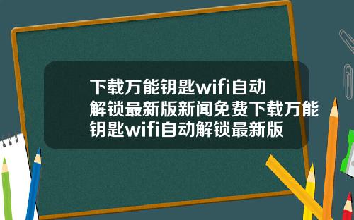 下载万能钥匙wifi自动解锁最新版新闻免费下载万能钥匙wifi自动解锁最新版官