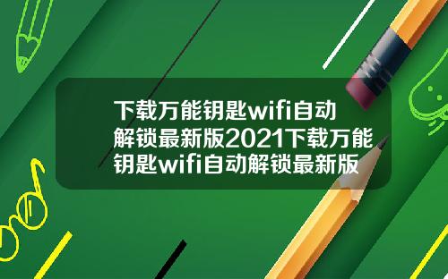 下载万能钥匙wifi自动解锁最新版2021下载万能钥匙wifi自动解锁最新版2022
