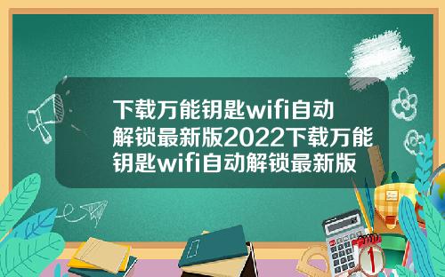 下载万能钥匙wifi自动解锁最新版2022下载万能钥匙wifi自动解锁最新版2021