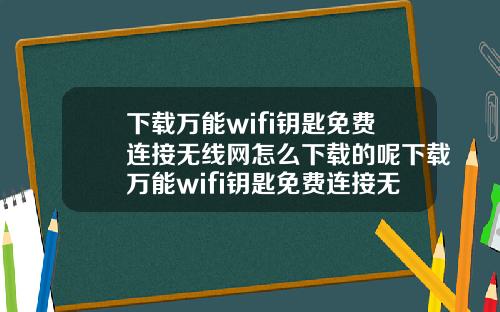 下载万能wifi钥匙免费连接无线网怎么下载的呢下载万能wifi钥匙免费连接无线网怎么下载的呢安全吗