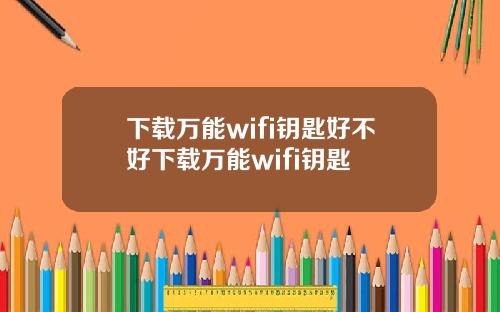 下载万能wifi钥匙好不好下载万能wifi钥匙