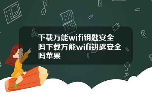 下载万能wifi钥匙安全吗下载万能wifi钥匙安全吗苹果