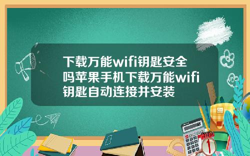 下载万能wifi钥匙安全吗苹果手机下载万能wifi钥匙自动连接并安装