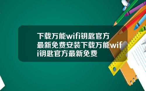 下载万能wifi钥匙官方最新免费安装下载万能wifi钥匙官方最新免费