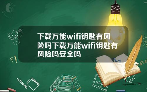 下载万能wifi钥匙有风险吗下载万能wifi钥匙有风险吗安全吗
