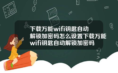 下载万能wifi钥匙自动解锁加密码怎么设置下载万能wifi钥匙自动解锁加密码