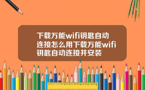 下载万能wifi钥匙自动连接怎么用下载万能wifi钥匙自动连接并安装