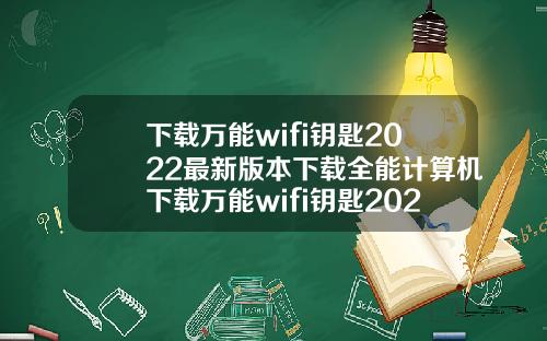 下载万能wifi钥匙2022最新版本下载全能计算机下载万能wifi钥匙2021最新版本