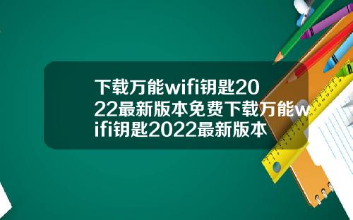 下载万能wifi钥匙2022最新版本免费下载万能wifi钥匙2022最新版本