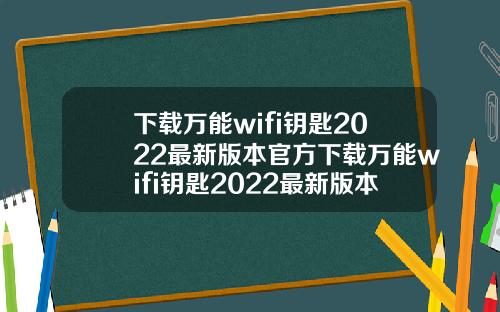 下载万能wifi钥匙2022最新版本官方下载万能wifi钥匙2022最新版本