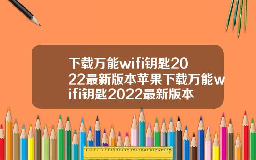 下载万能wifi钥匙2022最新版本苹果下载万能wifi钥匙2022最新版本