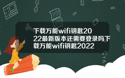 下载万能wifi钥匙2022最新版本还需要登录吗下载万能wifi钥匙2022最新版本还需要登录吗苹果