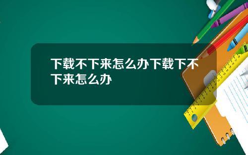 下载不下来怎么办下载下不下来怎么办
