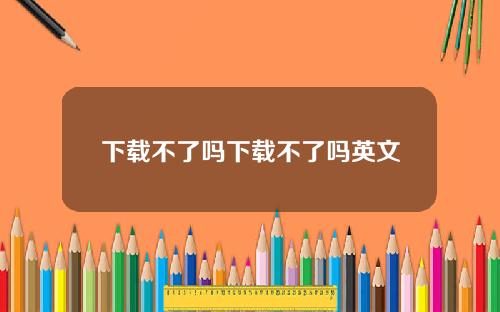 下载不了吗下载不了吗英文