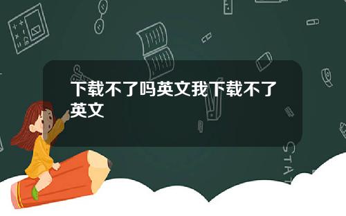 下载不了吗英文我下载不了英文