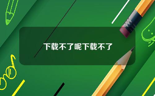 下载不了呢下载不了