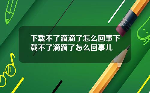 下载不了滴滴了怎么回事下载不了滴滴了怎么回事儿