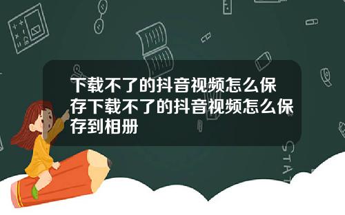 下载不了的抖音视频怎么保存下载不了的抖音视频怎么保存到相册