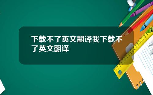 下载不了英文翻译我下载不了英文翻译