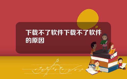 下载不了软件下载不了软件的原因