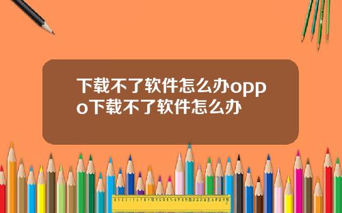 下载不了软件怎么办oppo下载不了软件怎么办