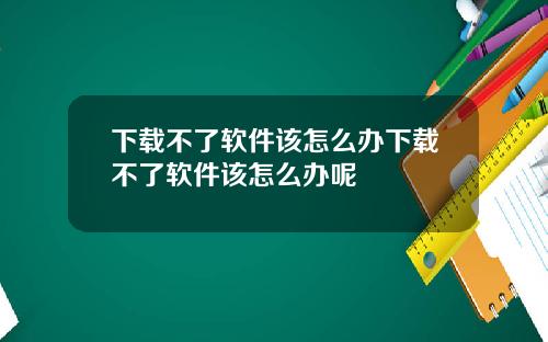 下载不了软件该怎么办下载不了软件该怎么办呢