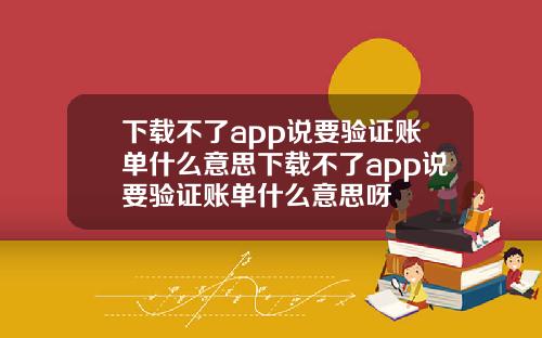 下载不了app说要验证账单什么意思下载不了app说要验证账单什么意思呀