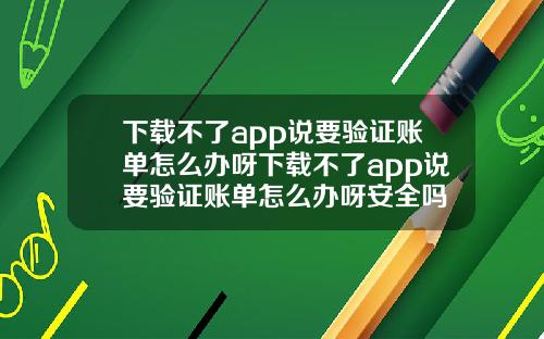 下载不了app说要验证账单怎么办呀下载不了app说要验证账单怎么办呀安全吗