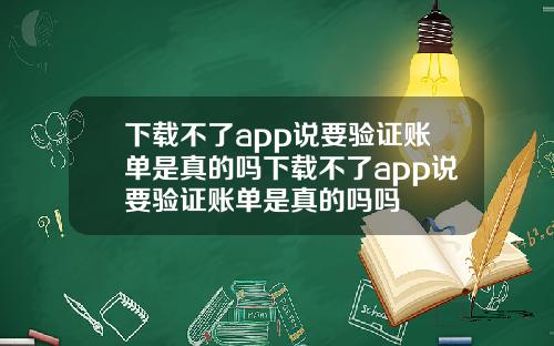 下载不了app说要验证账单是真的吗下载不了app说要验证账单是真的吗吗