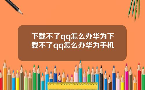 下载不了qq怎么办华为下载不了qq怎么办华为手机