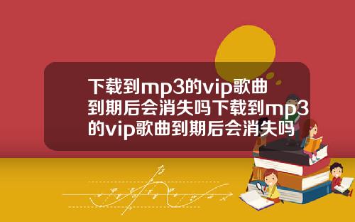 下载到mp3的vip歌曲到期后会消失吗下载到mp3的vip歌曲到期后会消失吗怎么办