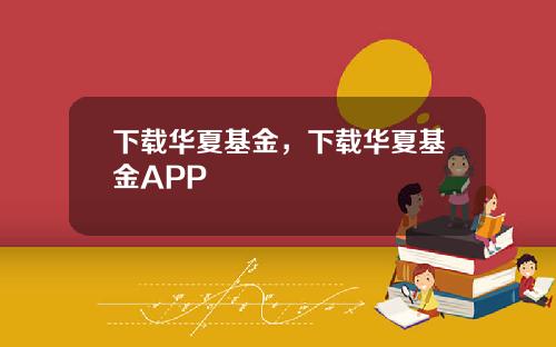 下载华夏基金，下载华夏基金APP