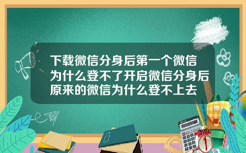 下载微信分身后第一个微信为什么登不了开启微信分身后原来的微信为什么登不上去