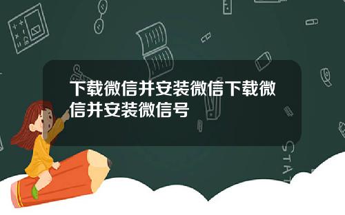 下载微信并安装微信下载微信并安装微信号